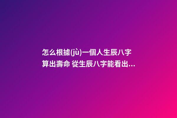 怎么根據(jù)一個人生辰八字算出壽命 從生辰八字能看出一個人的壽命嗎-第1張-觀點-玄機派